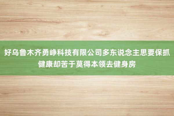 好乌鲁木齐勇峥科技有限公司多东说念主思要保抓健康却苦于莫得本领去健身房