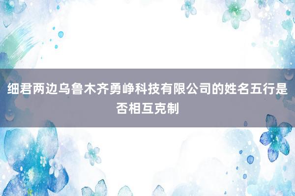 细君两边乌鲁木齐勇峥科技有限公司的姓名五行是否相互克制
