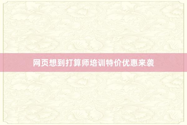 网页想到打算师培训特价优惠来袭