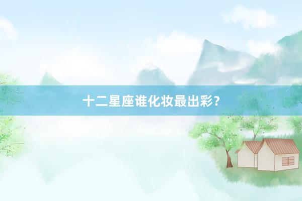 十二星座谁化妆最出彩？