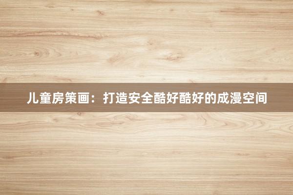 儿童房策画:打造安全酷好酷好的成漫空间