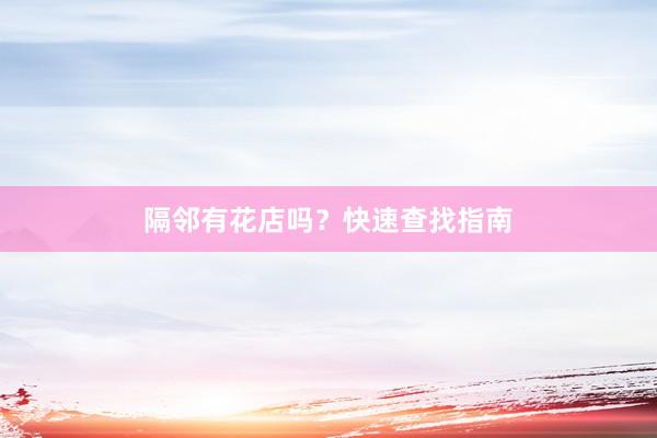 隔邻有花店吗？快速查找指南
